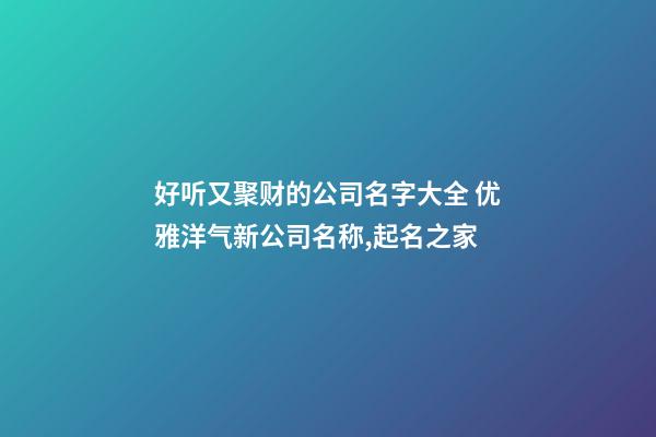 好听又聚财的公司名字大全 优雅洋气新公司名称,起名之家